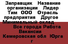 Заправщик › Название организации ­ Лидер Тим, ООО › Отрасль предприятия ­ Другое › Минимальный оклад ­ 23 000 - Все города Работа » Вакансии   . Кемеровская обл.,Юрга г.